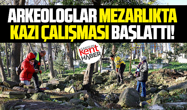 Samsun'da arkeologlar o mezarlıkta kazı çalışması başlattı!