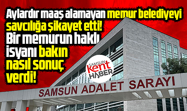 Samsun'da aylardır maaşı ödenmeyen memur belediyeyi başsavcılığa şikayet etti