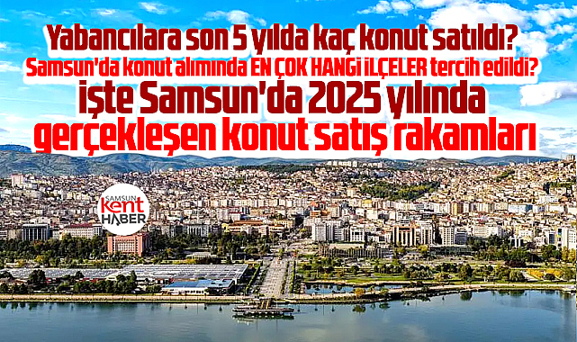 Samsun'da işte 2025 konut satışı sayıları! En çok o iki ilçede konut alındı!