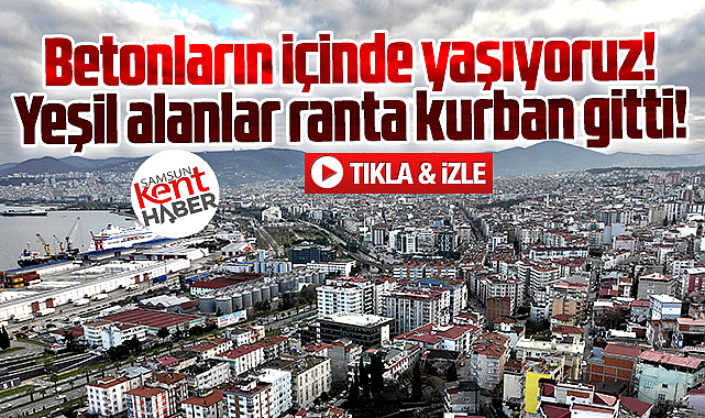 Samsun'da yeşil alanlar ranta kurban gitti, kent betonlara boğuldu!