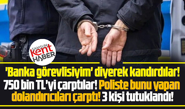 Samsun'da 'Banka görevlisiyim' diyerek 750 bin TL çarpan 3 kişi tutuklandı