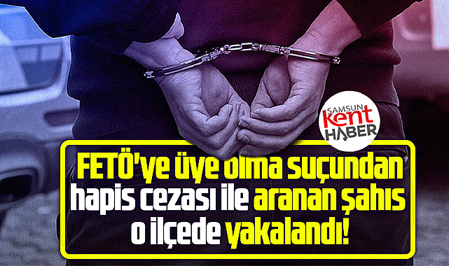 Samsun'da FETÖ'den hapis cezası olan bir kişi o ilçede yakalandı