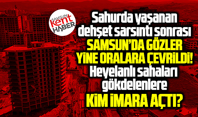 Samsun'da heyelanlı sahaları gökdelenlere kim imara açtı?