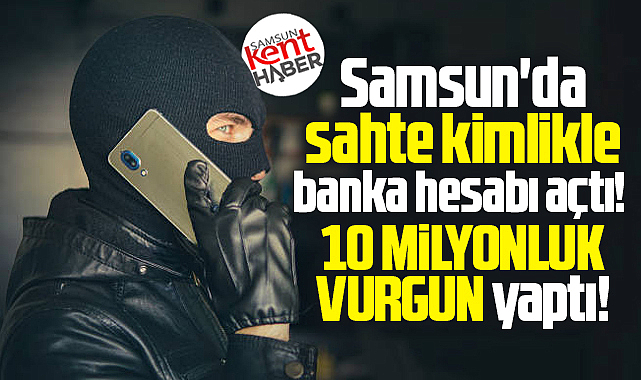 Samsun'da sahte kimlikle banka hesabı açtı! 10 milyonluk vurgun!