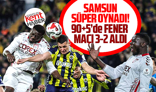 Samsunspor süper oynadı! Fenerbahçe maçı 90+5'de 3-2 kazandı