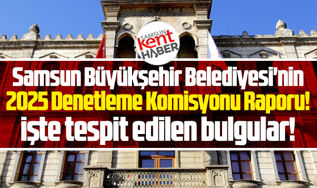 Samsun Büyükşehir'in 2025 Denetleme Komisyonu Raporu! İşte bulgular