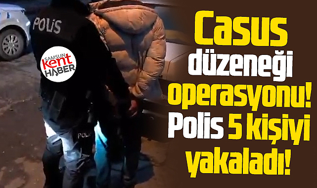 Samsun'da casus düzeneği operasyonu! Polis 5 kişiyi yakaladı!