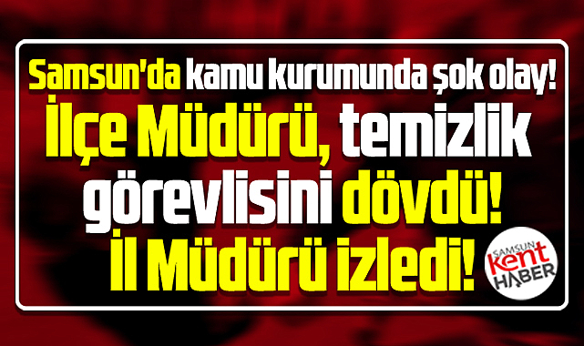 Samsun'da kamu kurumunda şok olay! Müdür, temizlik görevlisini dövdü!