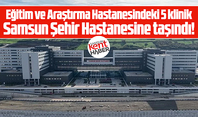 Samsun Eğitim Araştırma'dan 5 klinik Samsun Şehir Hastanesine taşındı