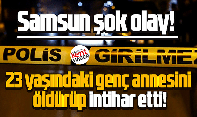 Samsun şok olay! 23 yaşındaki genç annesini tüfekle öldürüp intihar etti