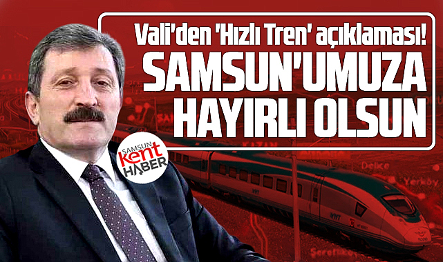 Samsun Valisinden Hızlı Tren açıklaması! Samsun'a hayırlı olsun