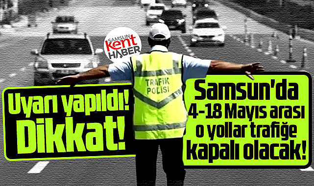 Samsun'da o yollar 4-18 Mayıs arası 15 gün trafiğe kapalı olacak!