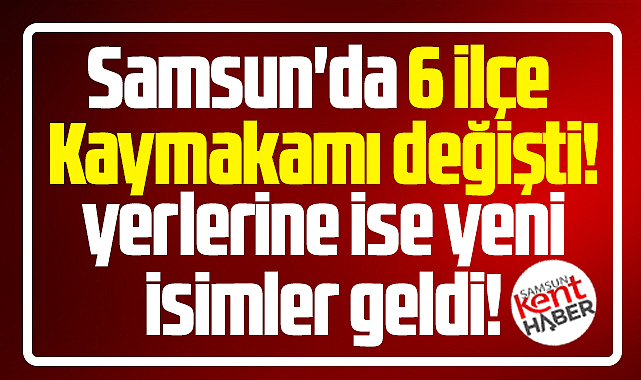 Samsun'da 6 ilçe Kaymakamı değişti, yerlerine yeni isimler geldi