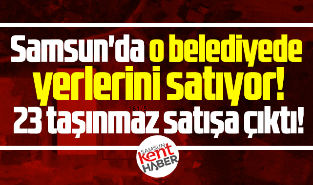Samsun'da o belediyede yerlerini satıyor! 23 taşınmaz satışa çıktı!