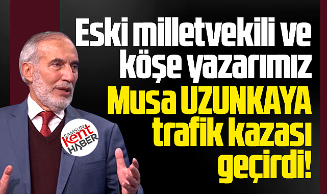 Samsun Kent Haber | Samsun Haber | Samsun Haberleri köşe yazarı Musa Uzunkaya trafik kazası geçirdi