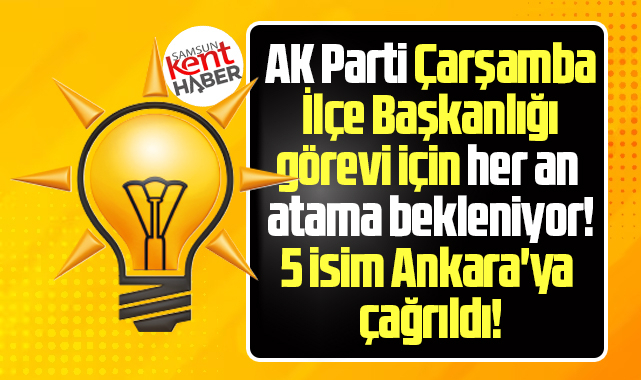 AK Parti Çarşamba İlçeye atama bekleniyor! 5 isim Ankara'ya çağrıldı!