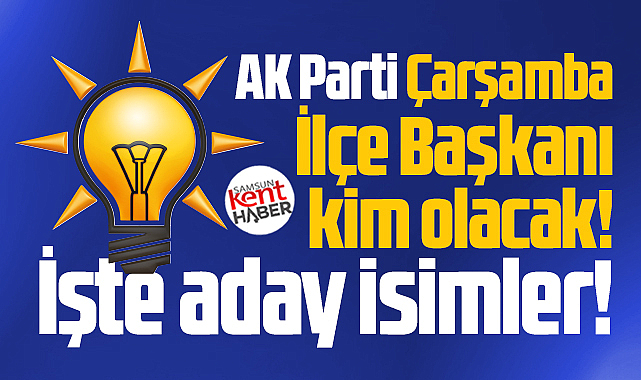 Samsun'da AK Parti Çarşamba İlçe Başkanı kim olacak! İşte aday isimler!