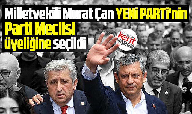 Yeni Parti'nin Samsun Milletvekili olan Murat Çan, Parti Meclis üyesi oldu
