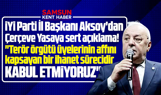 İYİ Parti Samsun İl Başkanı Aksoy'dan Çerçeve Yasa tepkisi! Kabul etmiyoruz