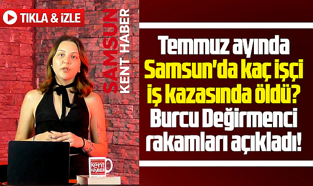 Samsun'da 2026 Temmuz ayında iş kazasında ölen işçi sayısı belli oldu!