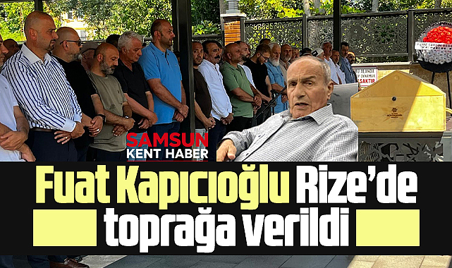 Samsun'da vefat eden Fuat Kapıcıoğlu'nun cenazesi Rize'de toprağa verildi