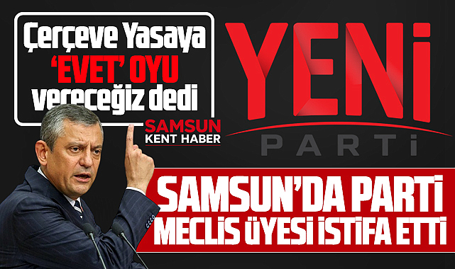 Samsun'da Yeni Parti Meclis üyesinden Özel'e Çerçeve Yasa tepkisi! İstifa etti