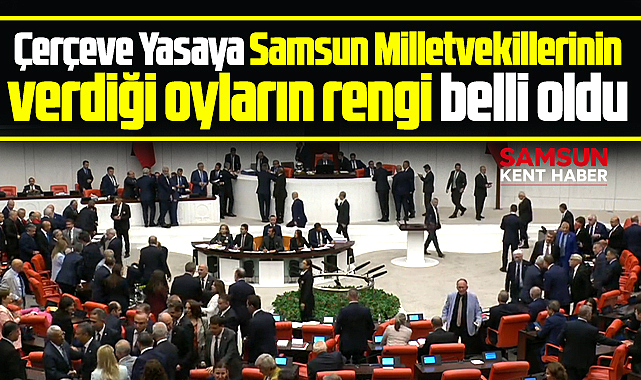 Samsun milletvekillerinin Çerçeve Yasaya ne oy verdikleri belli oldu
