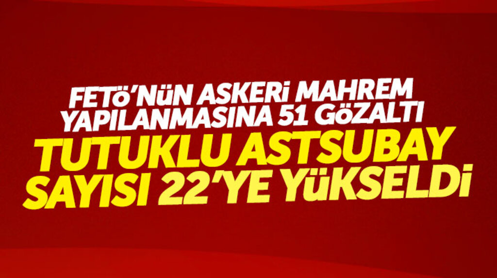 FETÖ'nün askeri mahrem yapılanmasına operasyon: 51 astsubaydan 22'si tutuklandı