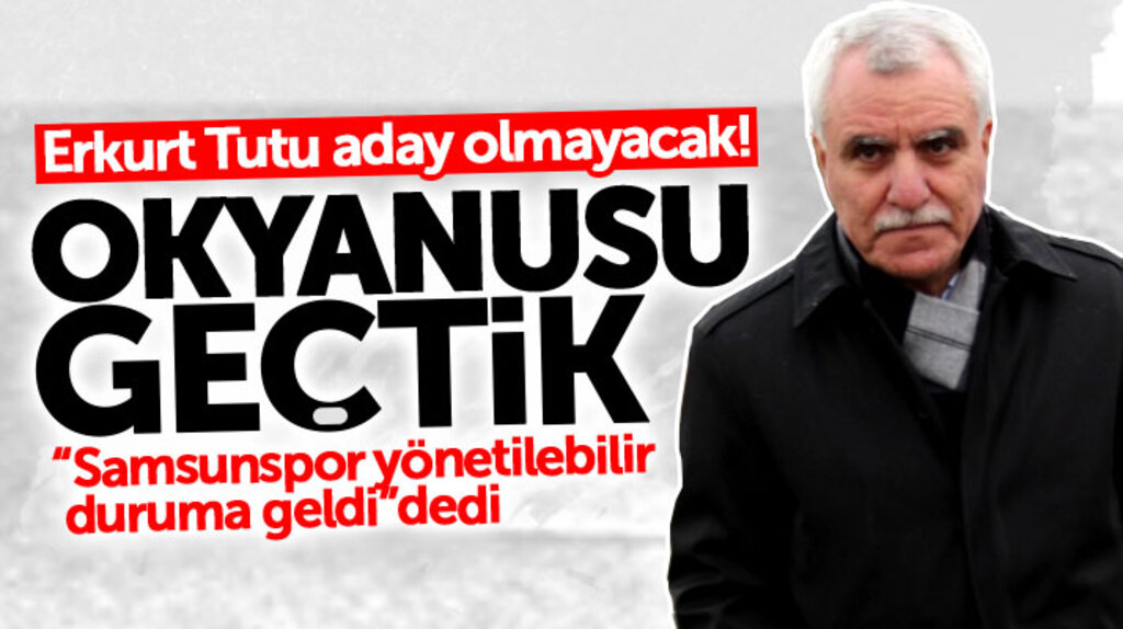 Erkurt Tutu Samsunspor yönetilebilir duruma geldi dedi, aday olmayacağını açıkladı