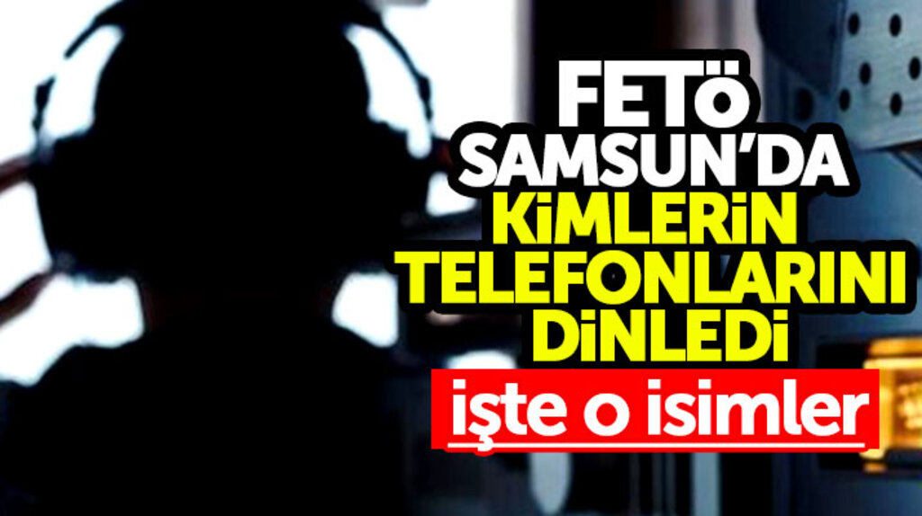 FETÖ terör örgütü Samsun'da hangi isimlerin telefonlarını dinledi, işte o isimler