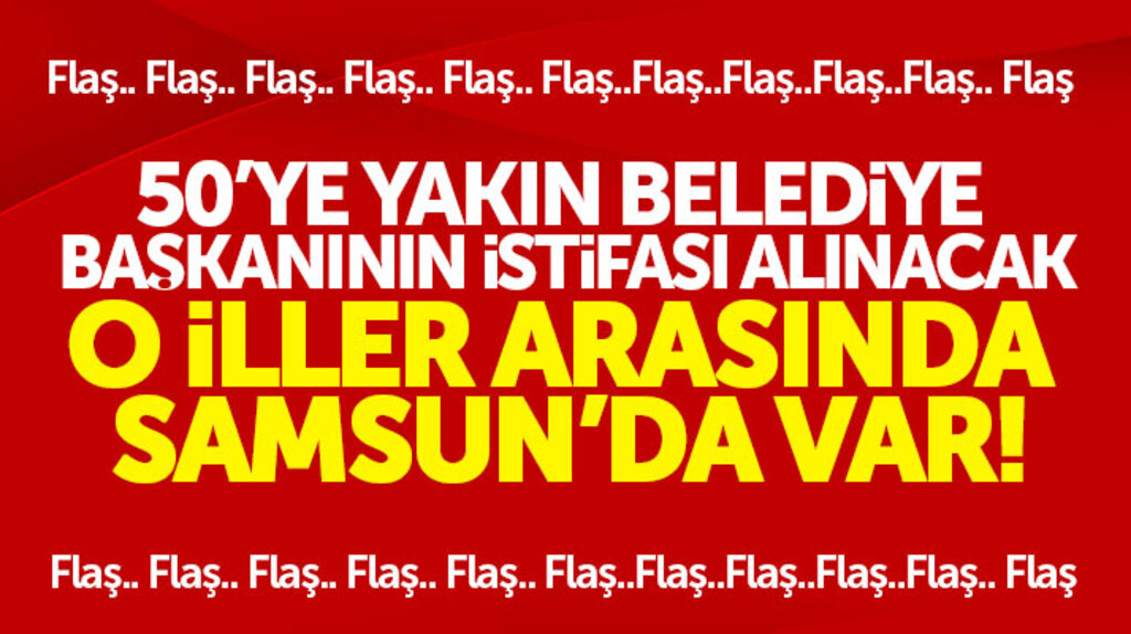 Samsun dahil 50'ye yakın belediye başkanın iki ay içinde istifası alınacak 
