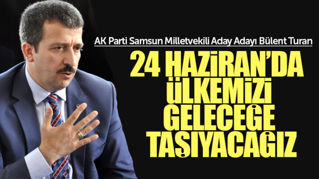 AK Parti Samsun Milletvekili Aday Adayı Bülent Turan: Ülkemizi geleceğe taşıyacağız