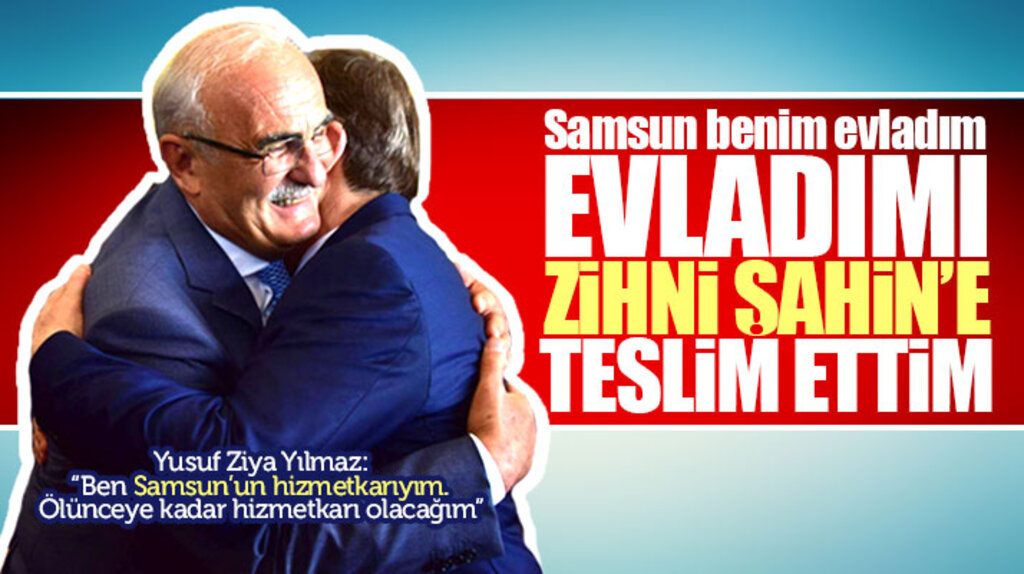 Yusuf Ziya Yılmaz:Samsun benim evladım, evladımı Zihni Şahin'e teslim ettim