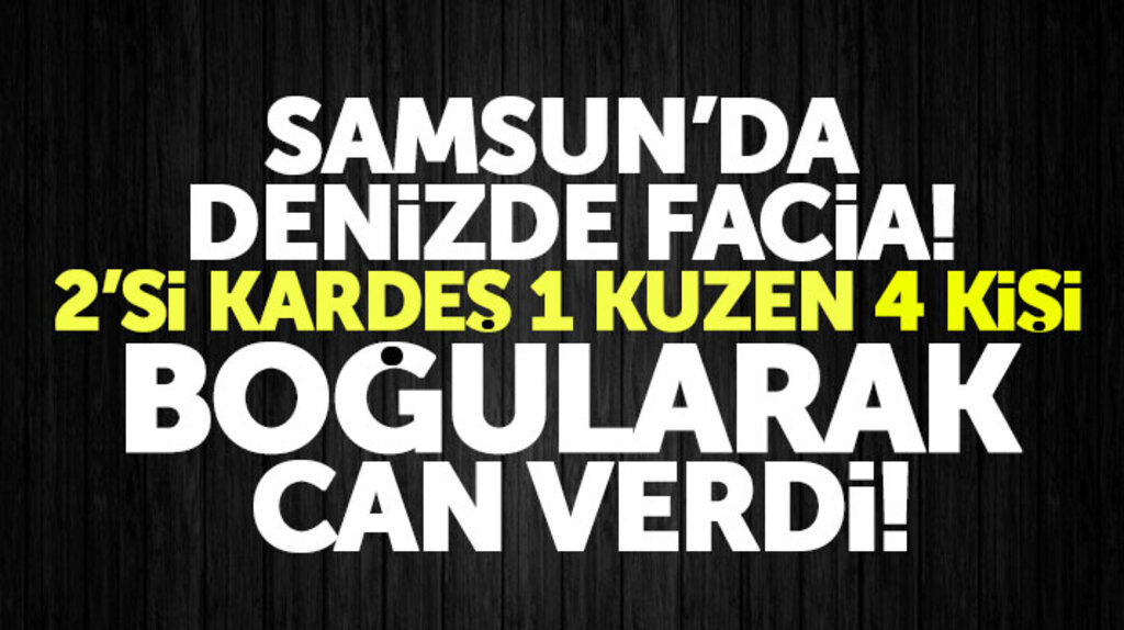 Samsun'da denize giren 5 kişiden 2'si kardeş 1 kuzen 4 kişi boğularak can verdi