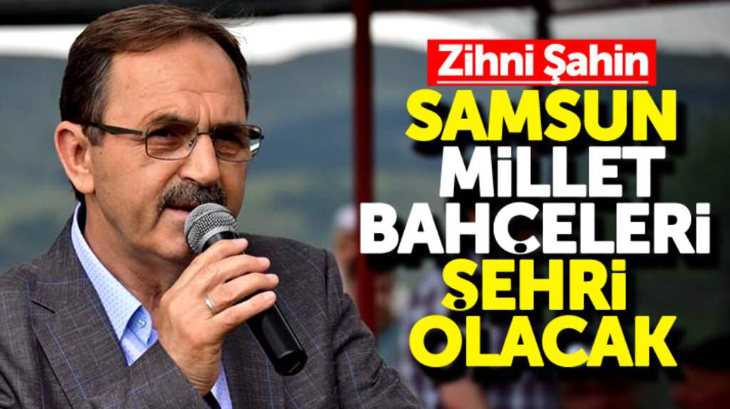 Zihni Şahin: Samsun ilçeleri ile Millet Bahçeleri şehri olacak