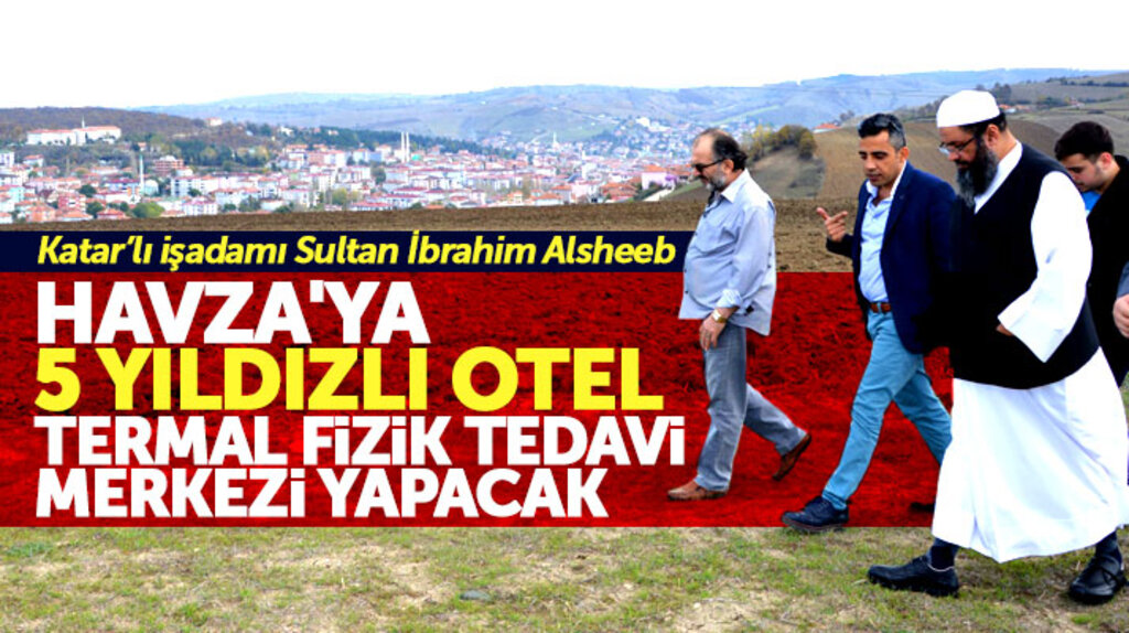 Samsun'un Havza ilçesine Katarlı işadamı Sultan İbrahim Alsheeb yatırım yapacak