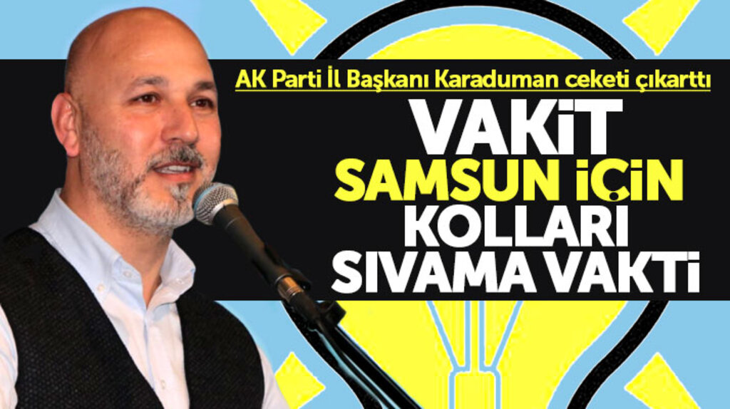 AK Parti Samsun İl Başkanı Karaduman: Vakit Samsun için kolları sıvama vakti