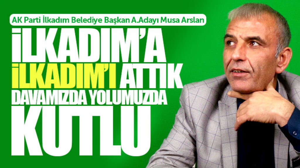 İlkadım Belediye Başkan aday adayı Musa Arslan: İlkadım için ilkadım'ı attık