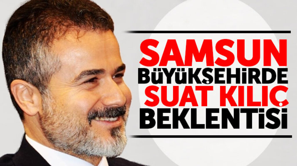 Suat Kılıç Samsun Büyükşehir Belediyesi Başkan adayı olacak mı