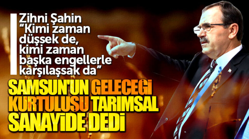 Zihni Şahin Samsun'un geleceği kurtuluşu tarımsal sanayide açıklaması yaptı