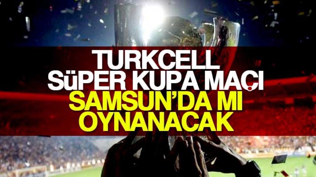 Turkcell Süper Kupa maçı Samsun'da mı oynanacak
