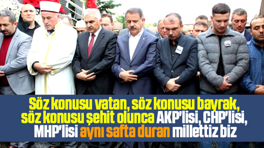 Söz konusu vatan, söz konusu bayrak, söz konusu şehit olunca aynı safta duran milletiz biz